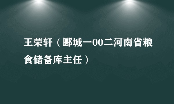 王荣轩（郾城一00二河南省粮食储备库主任）