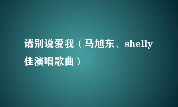 请别说爱我（马旭东、shelly佳演唱歌曲）