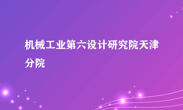 机械工业第六设计研究院天津分院