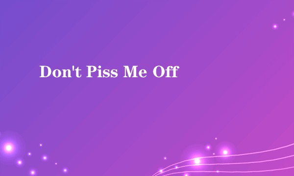Don't Piss Me Off