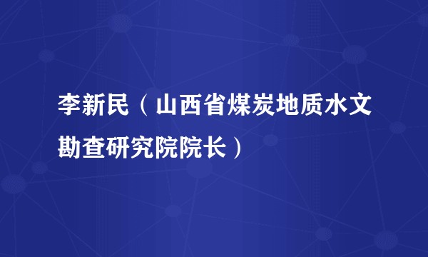 李新民（山西省煤炭地质水文勘查研究院院长）