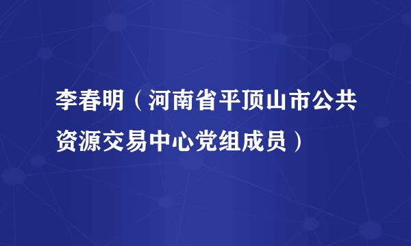 李春明（河南省平顶山市公共资源交易中心党组成员）