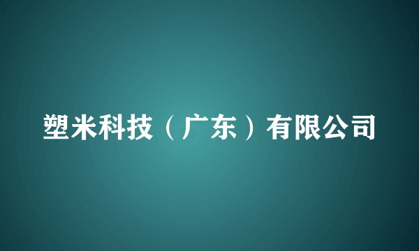塑米科技（广东）有限公司