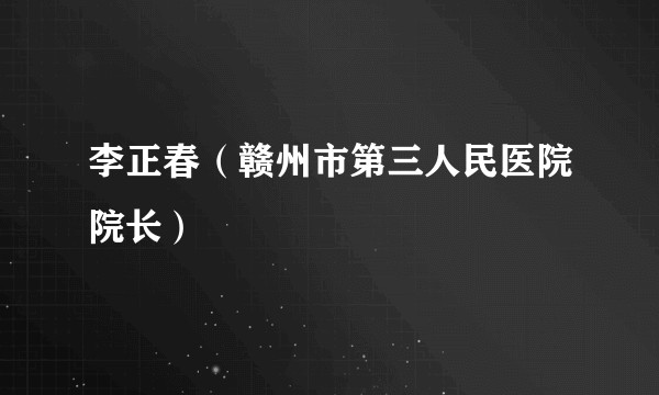 李正春（赣州市第三人民医院院长）