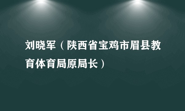 刘晓军（陕西省宝鸡市眉县教育体育局原局长）