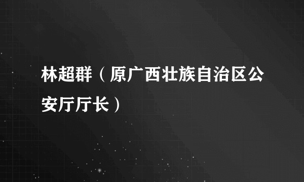 林超群(原广西壮族自治区公安厅厅长)