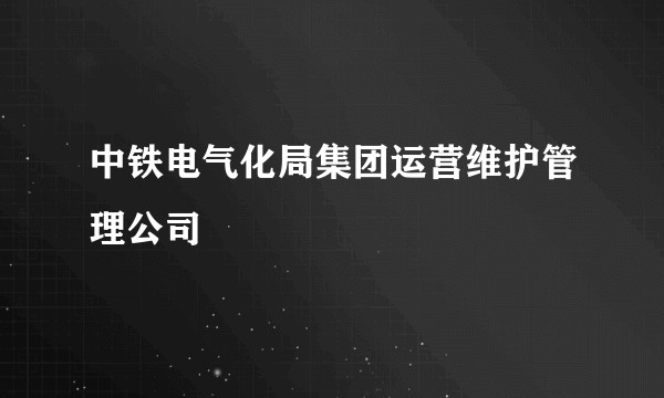 中铁电气化局集团运营维护管理公司