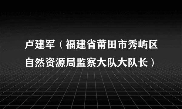 卢建军（福建省莆田市秀屿区自然资源局监察大队大队长）