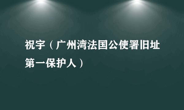 祝宇（广州湾法国公使署旧址第一保护人）
