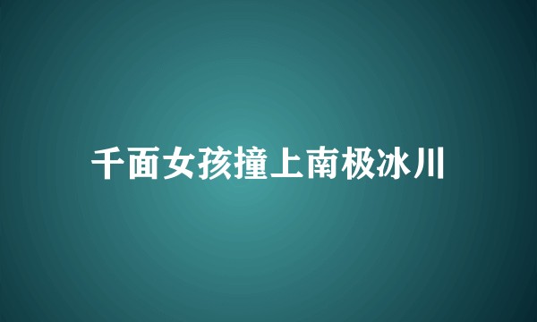 千面女孩撞上南极冰川