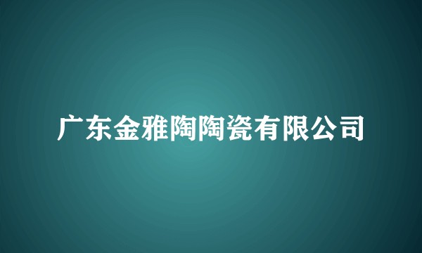 广东金雅陶陶瓷有限公司