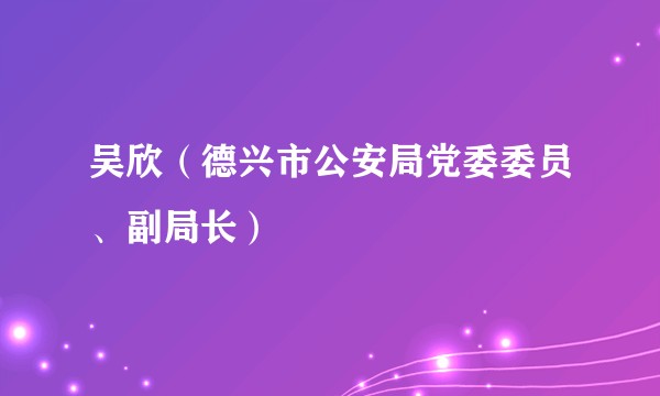 吴欣（德兴市公安局党委委员、副局长）