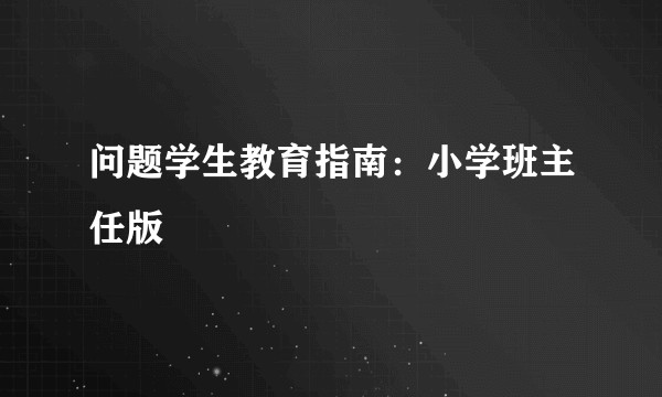 问题学生教育指南：小学班主任版