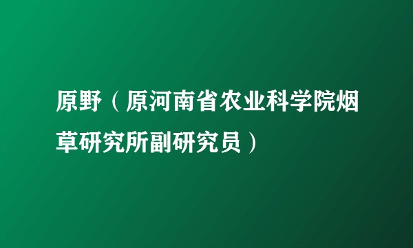 原野(原河南省农业科学院烟草研究所副研究员)