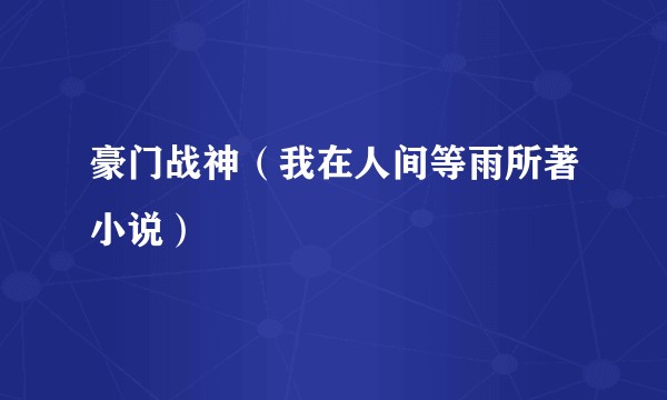 豪门战神（我在人间等雨所著小说）
