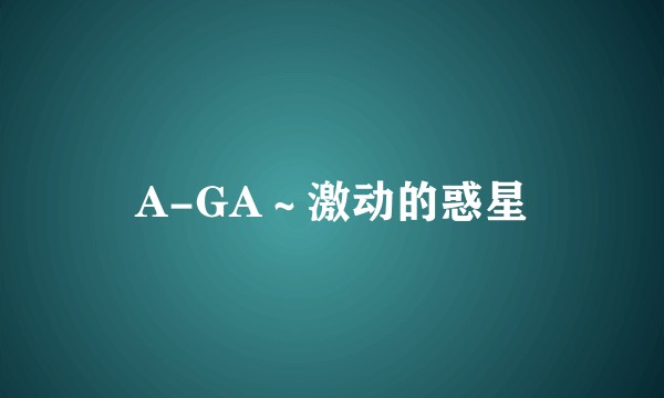 A-GA～激动的惑星