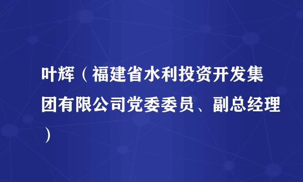 叶辉(福建省水利投资开发集团有限公司党委委员、副总经理)