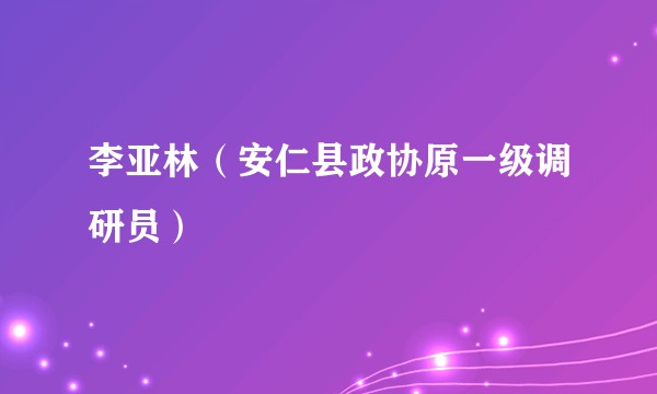 李亚林（安仁县政协原一级调研员）