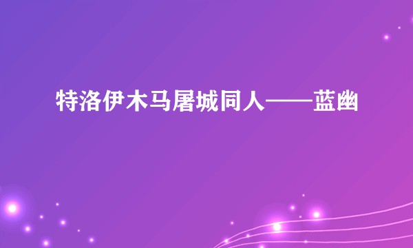 特洛伊木马屠城同人——蓝幽