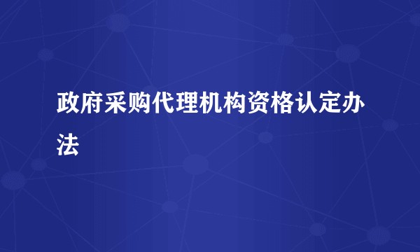 政府采购代理机构资格认定办法