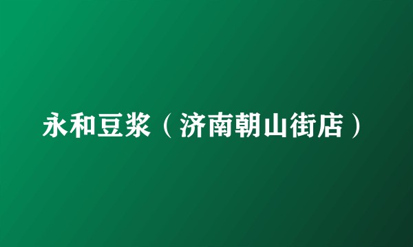 永和豆浆（济南朝山街店）