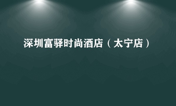 深圳富驿时尚酒店(太宁店)