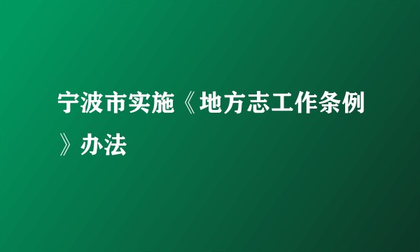 宁波市实施《地方志工作条例》办法