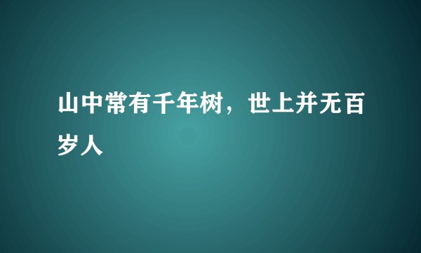 山中常有千年树，世上并无百岁人