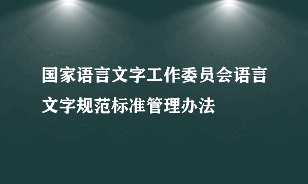 国家语言文字工作委员会语言文字规范标准管理办法
