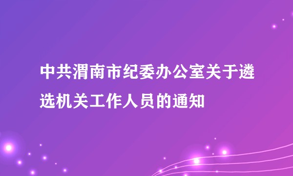 中共渭南市纪委办公室关于遴选机关工作人员的通知