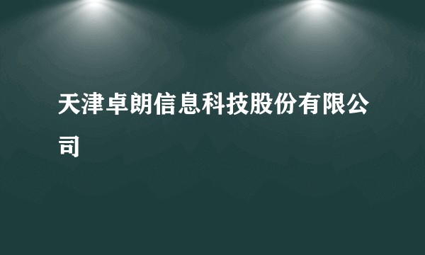 天津卓朗信息科技股份有限公司