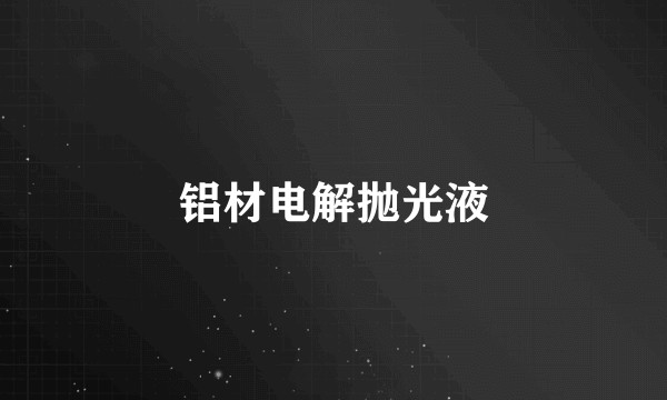 铝材电解抛光液