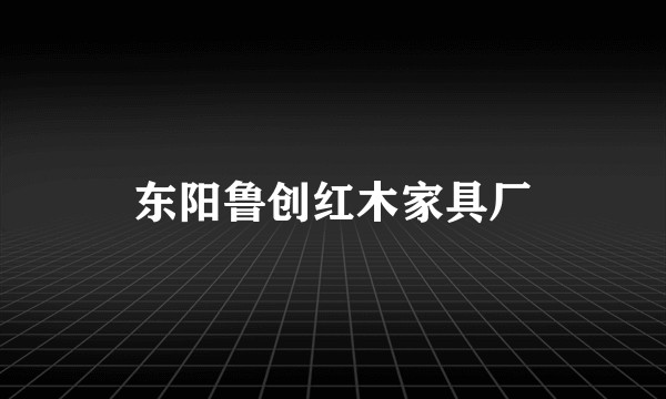 东阳鲁创红木家具厂
