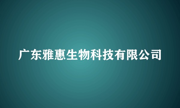 广东雅惠生物科技有限公司