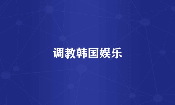 调教韩国娱乐