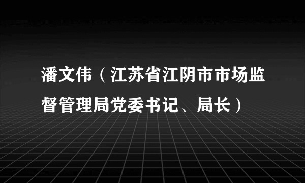 潘文伟（江苏省江阴市市场监督管理局党委书记、局长）