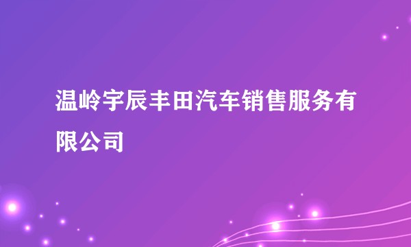 温岭宇辰丰田汽车销售服务有限公司