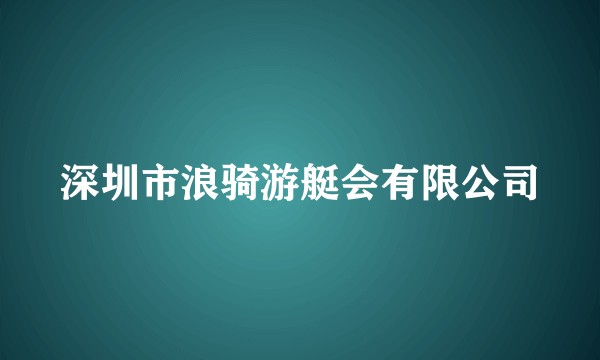 深圳市浪骑游艇会有限公司