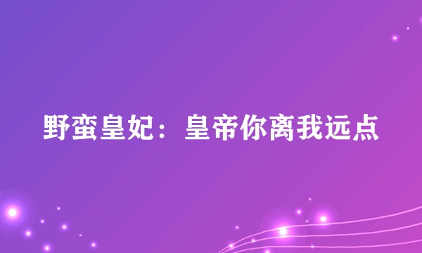 野蛮皇妃：皇帝你离我远点