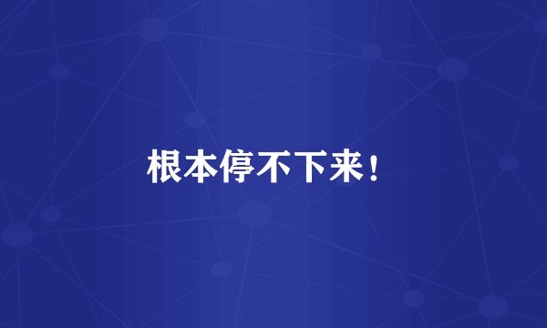 根本停不下来！