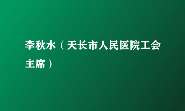 李秋水(天长市人民医院工会主席)