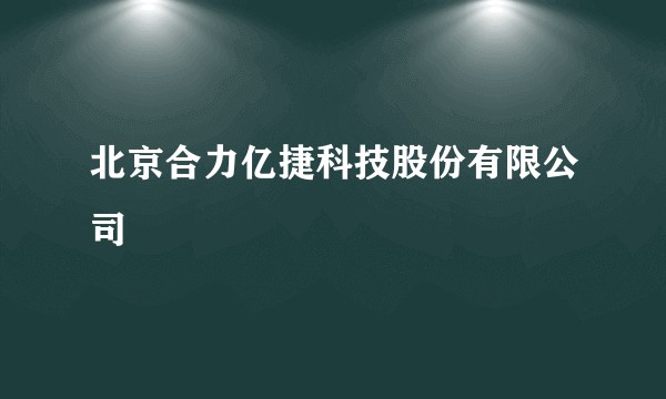 北京合力亿捷科技股份有限公司