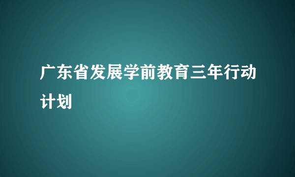 广东省发展学前教育三年行动计划