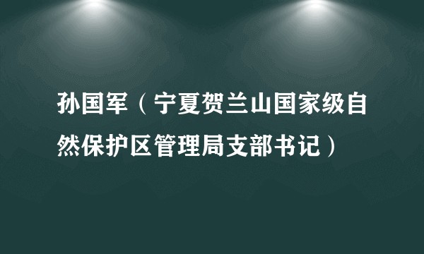 孙国军（宁夏贺兰山国家级自然保护区管理局支部书记）