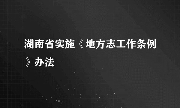 湖南省实施《地方志工作条例》办法