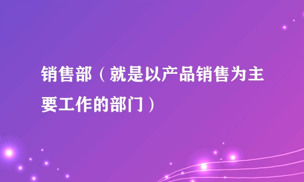 销售部（就是以产品销售为主要工作的部门）