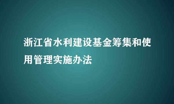 浙江省水利建设基金筹集和使用管理实施办法