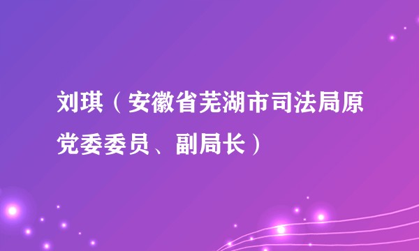 刘琪（安徽省芜湖市司法局原党委委员、副局长）