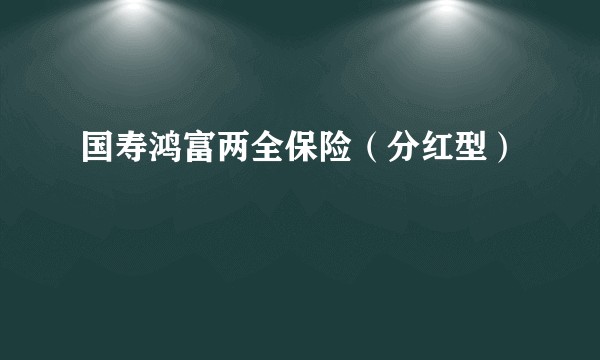 国寿鸿富两全保险（分红型）
