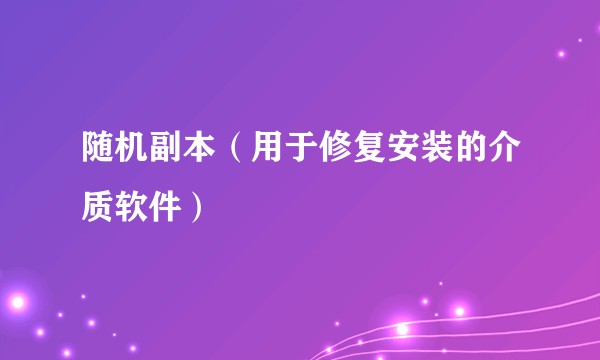 随机副本（用于修复安装的介质软件）